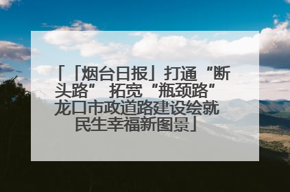 「烟台日报」打通“断头路” 拓宽“瓶颈路” 龙口市政道路建设绘就民生幸福新图景