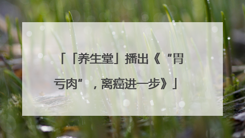 「养生堂」播出《“胃亏肉”，离癌进一步》