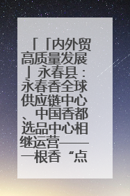 「内外贸高质量发展」永春县：永春香全球供应链中心、中国香都选品中心相继运营——一根香“点燃”百亿产业