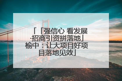 「强信心 看发展·招商引资拼落地」榆中：让大项目好项目落地见效