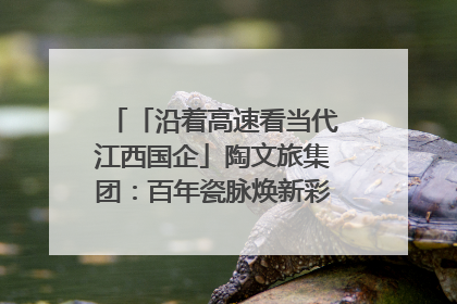 「沿着高速看当代江西国企」陶文旅集团：百年瓷脉焕新彩 文旅融合谱华章