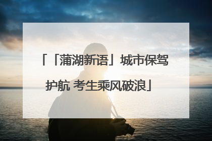 「蒲湖新语」城市保驾护航 考生乘风破浪