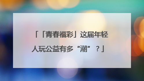 「青春福彩」这届年轻人玩公益有多“潮”？