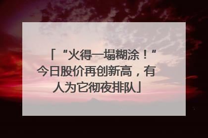 “火得一塌糊涂！”今日股价再创新高，有人为它彻夜排队