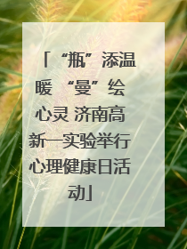 “瓶”添温暖 “曼”绘心灵 济南高新一实验举行心理健康日活动