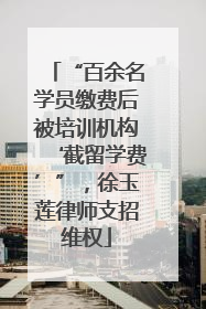 “百余名学员缴费后被培训机构‘截留学费’”，徐玉莲律师支招维权