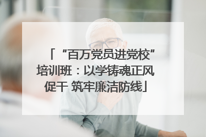 “百万党员进党校”培训班：以学铸魂正风促干 筑牢廉洁防线