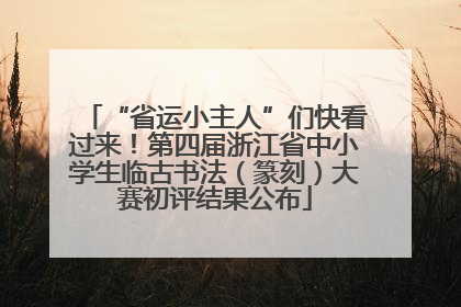 “省运小主人”们快看过来！第四届浙江省中小学生临古书法（篆刻）大赛初评结果公布