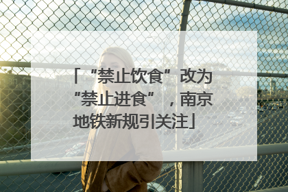 “禁止饮食”改为“禁止进食”，南京地铁新规引关注