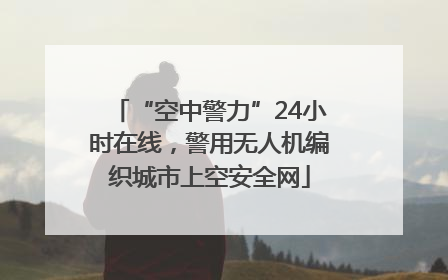 “空中警力”24小时在线，警用无人机编织城市上空安全网