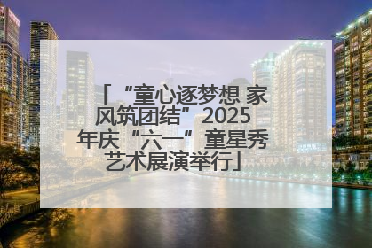 “童心逐梦想 家风筑团结”2025年庆“六一”童星秀艺术展演举行