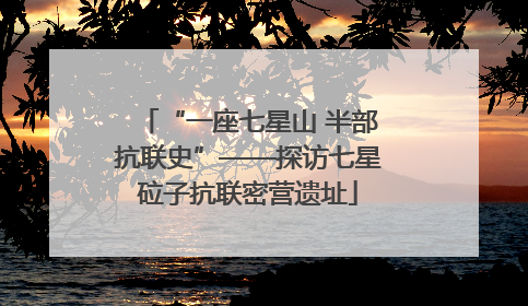 “一座七星山 半部抗联史”——探访七星砬子抗联密营遗址
