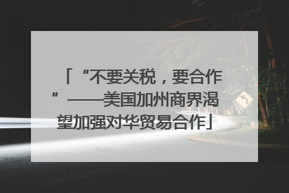 “不要关税，要合作”——美国加州商界渴望加强对华贸易合作