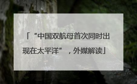 “中国双航母首次同时出现在太平洋”，外媒解读
