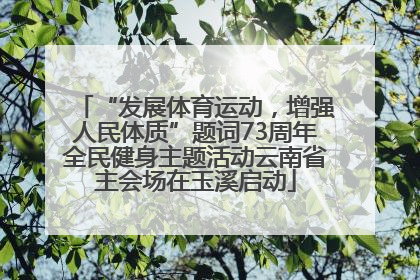 “发展体育运动，增强人民体质”题词73周年全民健身主题活动云南省主会场在玉溪启动