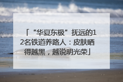 “华夏东极”抚远的12名铁道养路人：皮肤晒得越黑，越说明光荣