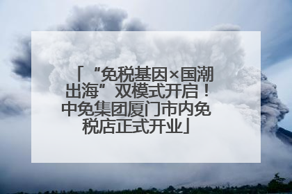 “免税基因×国潮出海”双模式开启！中免集团厦门市内免税店正式开业