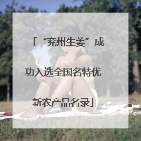 “兖州生姜”成功入选全国名特优新农产品名录