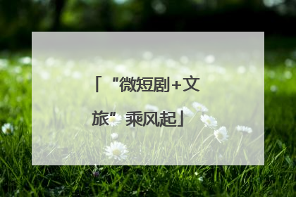 “微短剧+文旅”乘风起