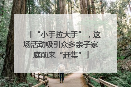 “小手拉大手”，这场活动吸引众多亲子家庭前来“赶集”