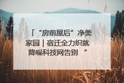 “房前屋后”净美家园｜宿迁全力织就降噪科技网告别 “声” 烦恼