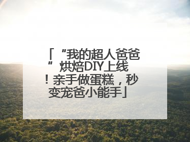 “我的超人爸爸”烘焙DIY上线！亲手做蛋糕，秒变宠爸小能手