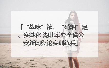 “战味”浓、“硝烟”足、实战化 湖北举办全省公安新闻舆论实训练兵