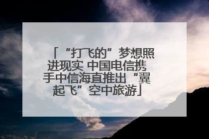 “打飞的”梦想照进现实 中国电信携手中信海直推出“翼起飞”空中旅游