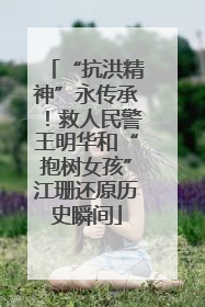“抗洪精神”永传承！救人民警王明华和“抱树女孩”江珊还原历史瞬间