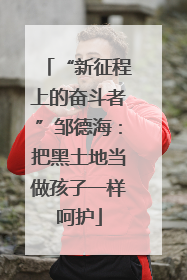 “新征程上的奋斗者”邹德海：把黑土地当做孩子一样呵护