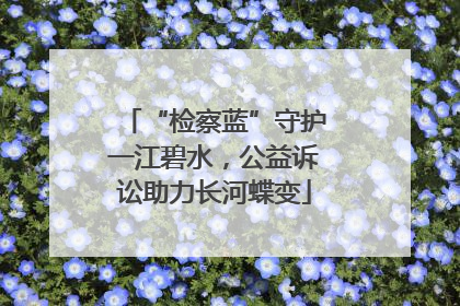 “检察蓝”守护一江碧水，公益诉讼助力长河蝶变