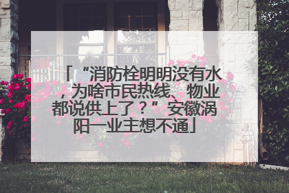 “消防栓明明没有水，为啥市民热线、物业都说供上了？”安徽涡阳一业主想不通