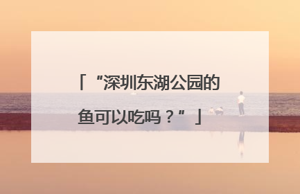 “深圳东湖公园的鱼可以吃吗？”