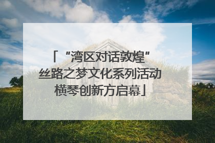 “湾区对话敦煌” 丝路之梦文化系列活动横琴创新方启幕