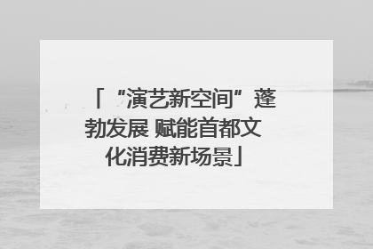 “演艺新空间”蓬勃发展 赋能首都文化消费新场景