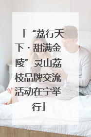 “荔行天下・甜满金陵”灵山荔枝品牌交流活动在宁举行