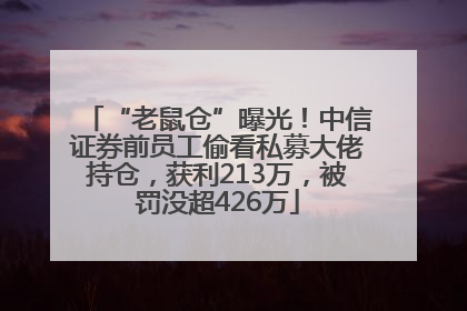“老鼠仓”曝光！中信证券前员工偷看私募大佬持仓，获利213万，被罚没超426万