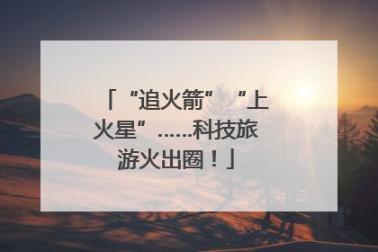 “追火箭”“上火星”……科技旅游火出圈！