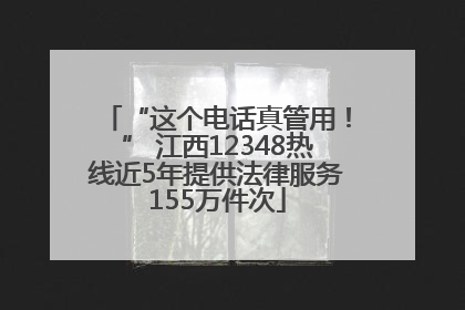 “这个电话真管用！” 江西12348热线近5年提供法律服务155万件次