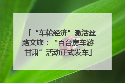“车轮经济”激活丝路文旅：“百台房车游甘肃”活动正式发车