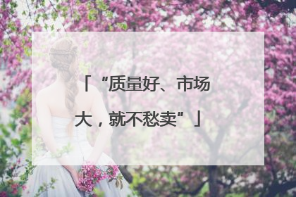 “质量好、市场大，就不愁卖”