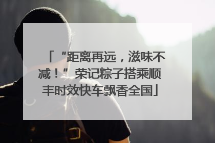 “距离再远，滋味不减！”荣记粽子搭乘顺丰时效快车飘香全国