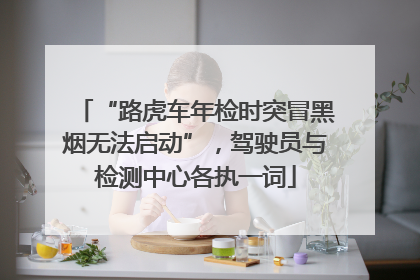 “路虎车年检时突冒黑烟无法启动”，驾驶员与检测中心各执一词