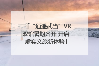 “逍遥武当”VR双馆暑期齐开 开启虚实文旅新体验