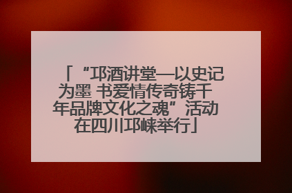 “邛酒讲堂—以史记为墨 书爱情传奇铸千年品牌文化之魂”活动在四川邛崃举行