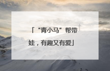 “青小马”帮带娃，有趣又有爱