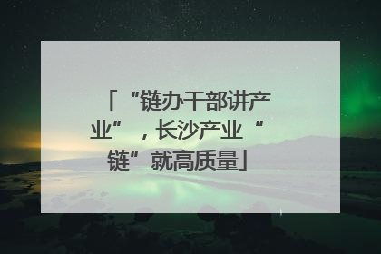 “链办干部讲产业”，长沙产业“链”就高质量