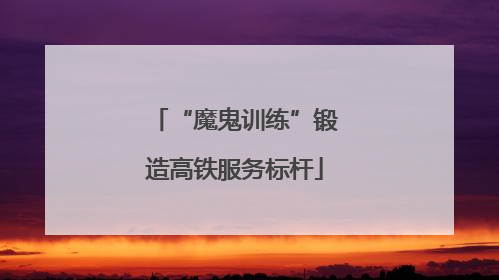 “魔鬼训练”锻造高铁服务标杆
