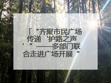 “齐聚市民广场 传递‘护路之声’”——多部门联合走进广场开展“526 我爱路”宣传活动