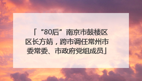 “80后”南京市鼓楼区区长方靖，跨市调任常州市委常委、市政府党组成员